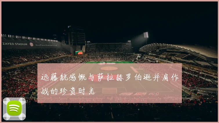 远藤航感慨与萨拉赫罗伯逊并肩作战的珍贵时光