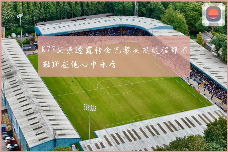 K77父亲透露转会巴黎决定过程那不勒斯在他心中永存