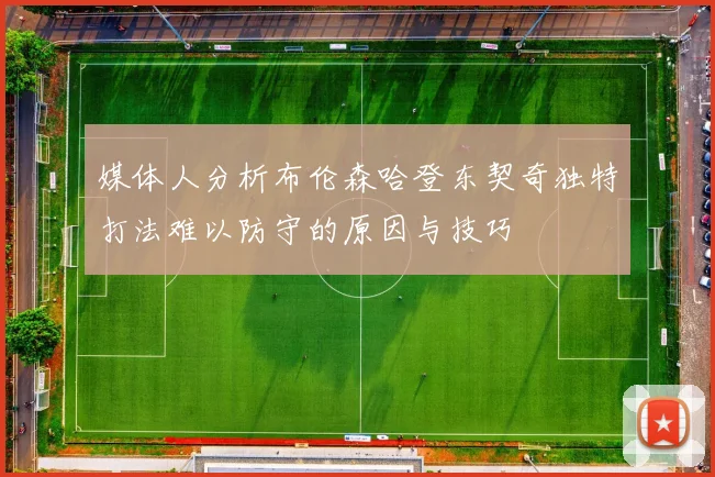 媒体人分析布伦森哈登东契奇独特打法难以防守的原因与技巧