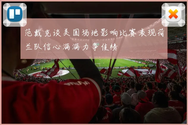 范戴克谈美国场地影响比赛表现荷兰队信心满满力争佳绩