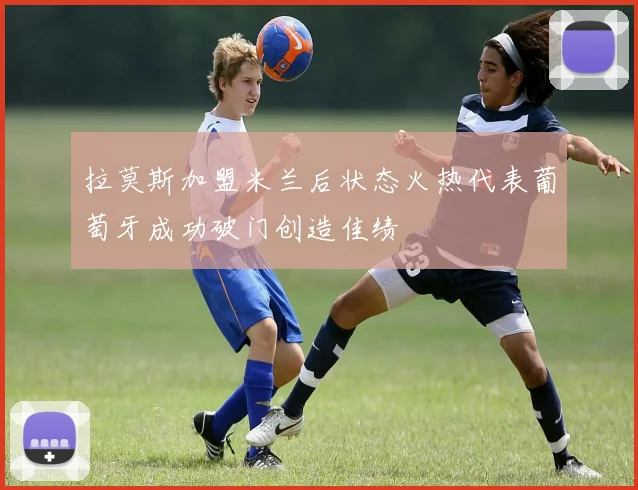 拉莫斯加盟米兰后状态火热代表葡萄牙成功破门创造佳绩