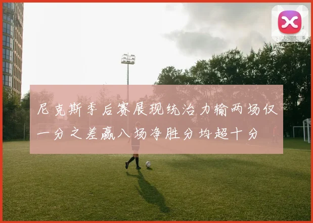 尼克斯季后赛展现统治力输两场仅一分之差赢八场净胜分均超十分