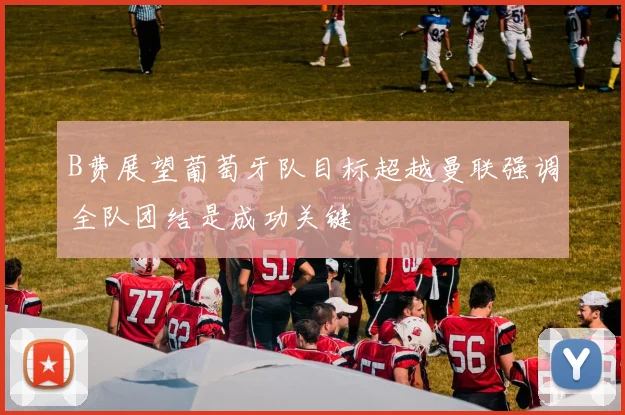 B费展望葡萄牙队目标超越曼联强调全队团结是成功关键