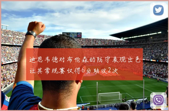 迪恩韦德对布伦森的防守表现出色让其常规赛仅得6分助攻2次