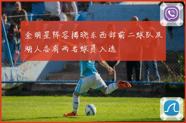 全明星阵容揭晓东西部前二球队及湖人各有两名球员入选