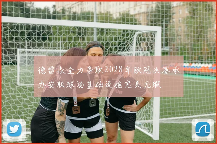 德雷森全力争取2028年欧冠决赛承办安联球场基础设施完美无瑕