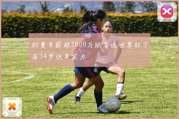 科曼年薪超2000万欧落选世界杯下届34岁仍具实力