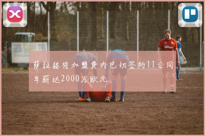 萨拉赫将加盟费内巴切签约11合同年薪达2000万欧元