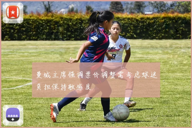 曼城主席强调票价调整需考虑球迷负担保持敏感度