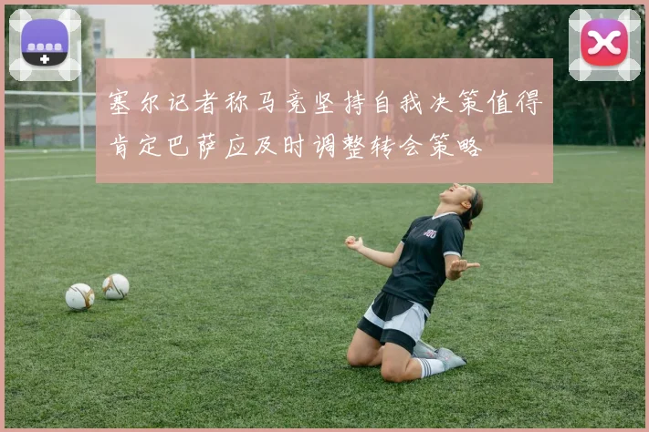 塞尔记者称马竞坚持自我决策值得肯定巴萨应及时调整转会策略