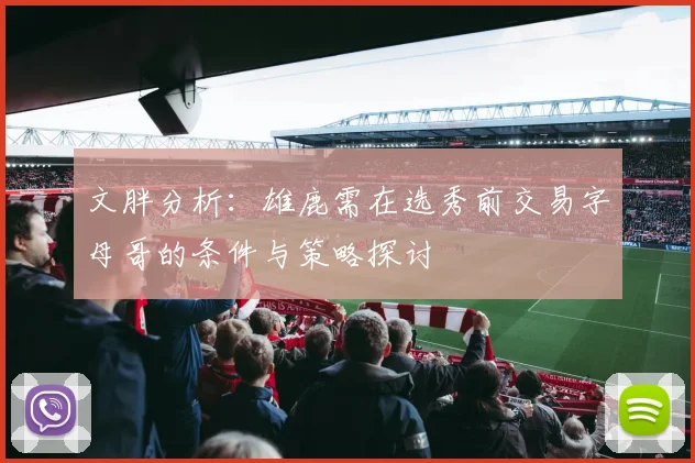 文胖分析：雄鹿需在选秀前交易字母哥的条件与策略探讨