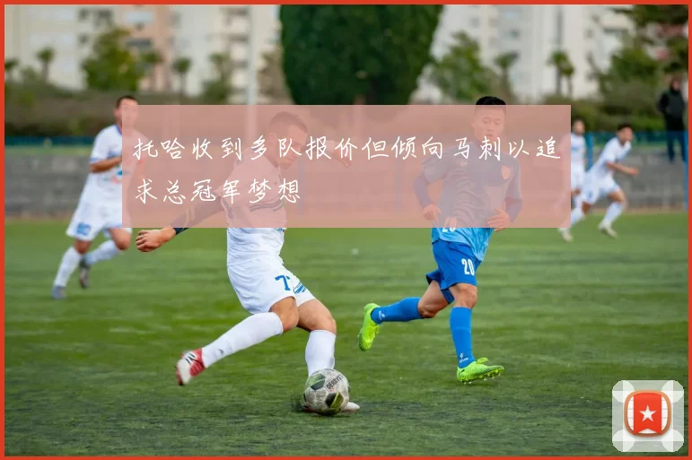 托哈收到多队报价但倾向马刺以追求总冠军梦想