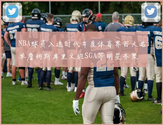 NBA球员入选时代年度体育界百大名单詹姆斯库里文班SGA等明星齐聚