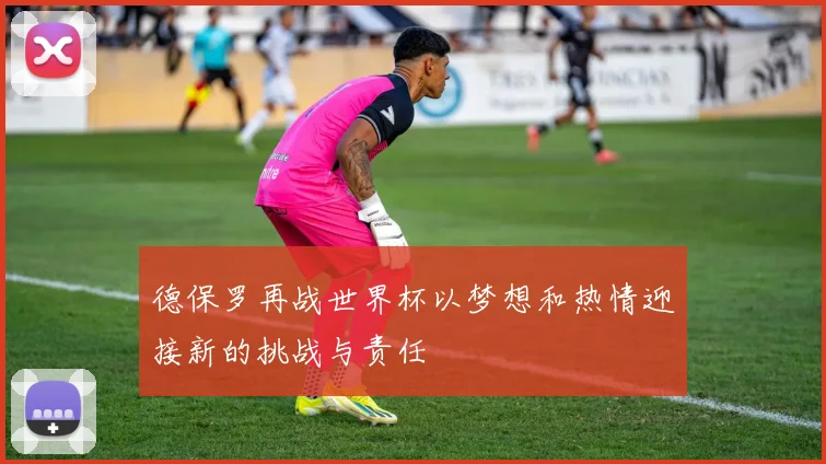 德保罗再战世界杯以梦想和热情迎接新的挑战与责任
