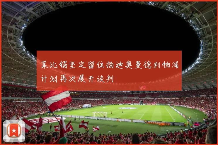 莱比锡坚定留住扬迪奥曼德利物浦计划再次展开谈判