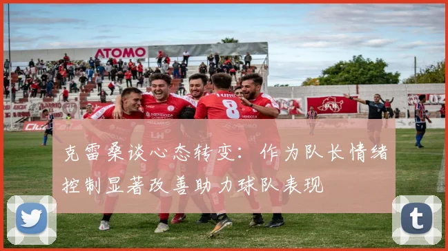 克雷桑谈心态转变：作为队长情绪控制显著改善助力球队表现