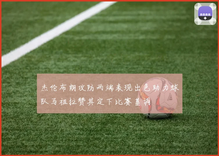 杰伦布朗攻防两端表现出色助力球队马祖拉赞其定下比赛基调