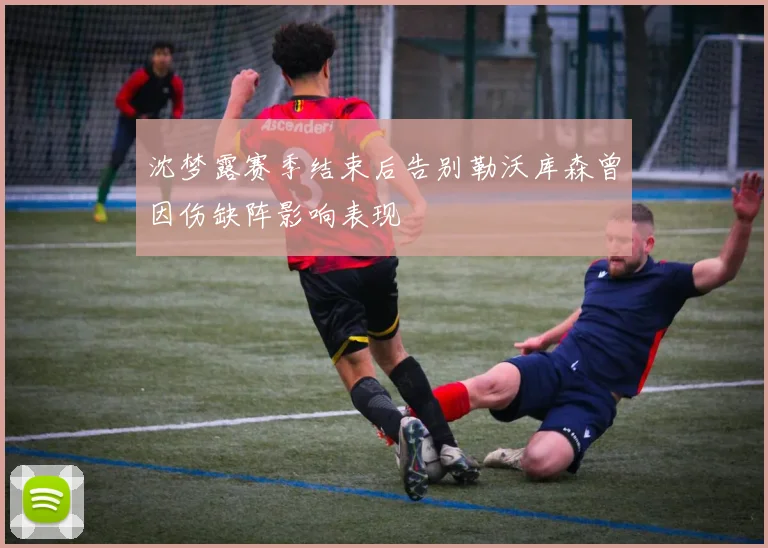 沈梦露赛季结束后告别勒沃库森曾因伤缺阵影响表现